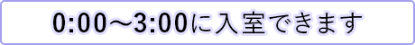 0:00～3:00に入室できます